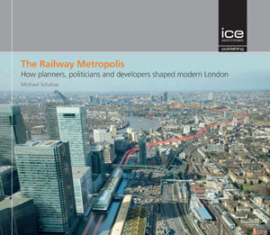 The Railway Metropolis: How Planners, Politicians and Developers Shaped Modern London